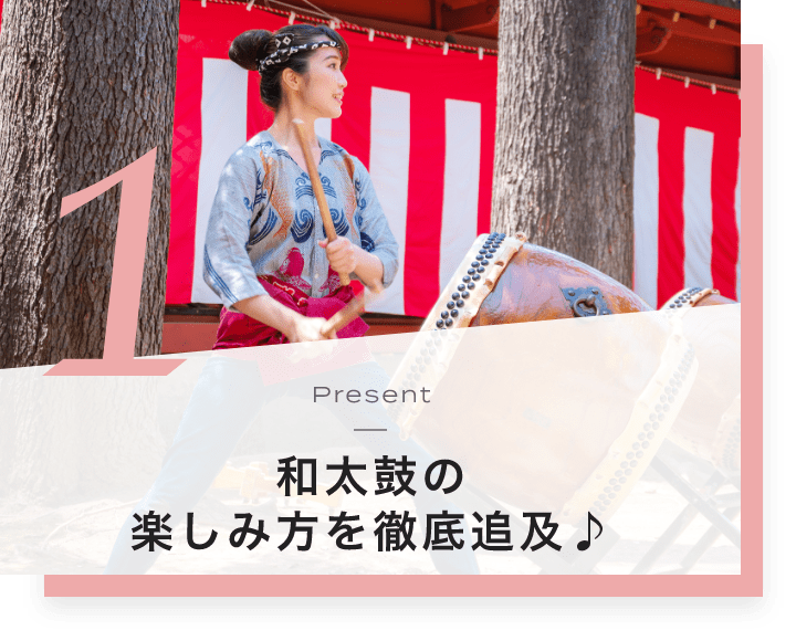 1. Present 和太鼓の楽しみ方を徹底追及♪