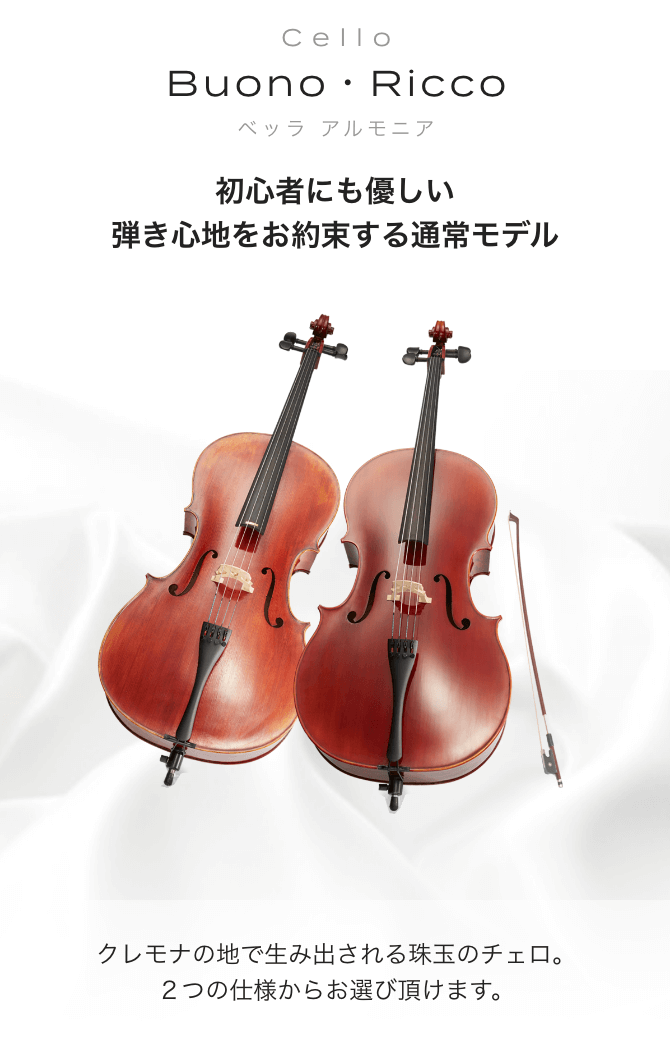 チェロ Buono・RicCo (ヴォーノ・リッコ) 初心者にも優しい弾き心地をお約束する通常モデル クレモナの地で生み出される珠玉のチェロ 2つの仕様からお選び頂けます。