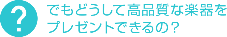 でもどうして高品質な楽器をプレゼントできるの?