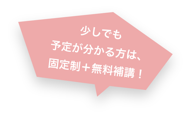 少しでも予定が分かる方は、固定制+無料補講!