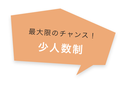 最大限のチャンス! 少人数制
