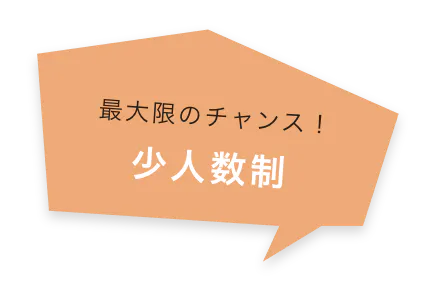 最大限のチャンス！ 少人数制