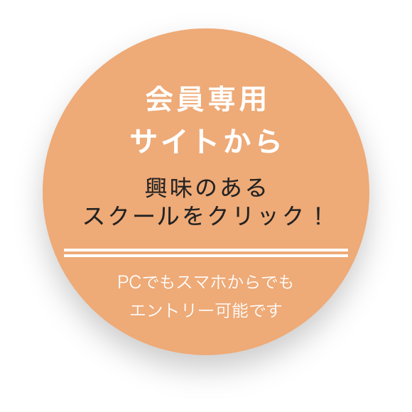 会員専用サイトから 興味のあるスクールをクリック! PCでもスマホからでもエントリー可能です