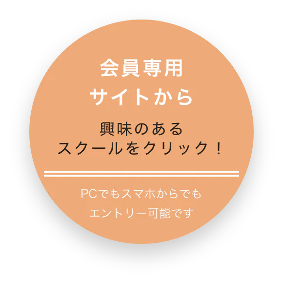 会員専用サイトから 興味のあるスクールをクリック！ PCでもスマホからでもエントリー可能です